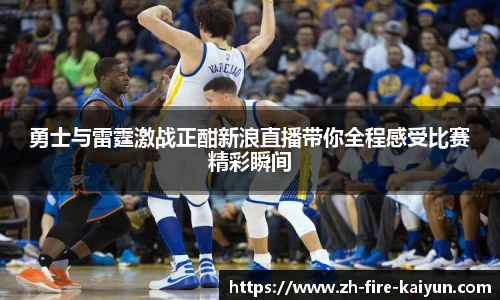 勇士与雷霆激战正酣新浪直播带你全程感受比赛精彩瞬间