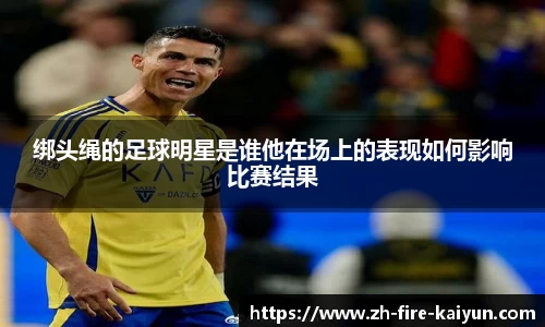 绑头绳的足球明星是谁他在场上的表现如何影响比赛结果
