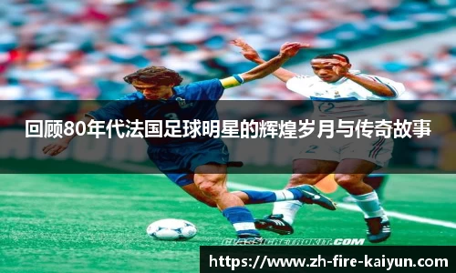 回顾80年代法国足球明星的辉煌岁月与传奇故事